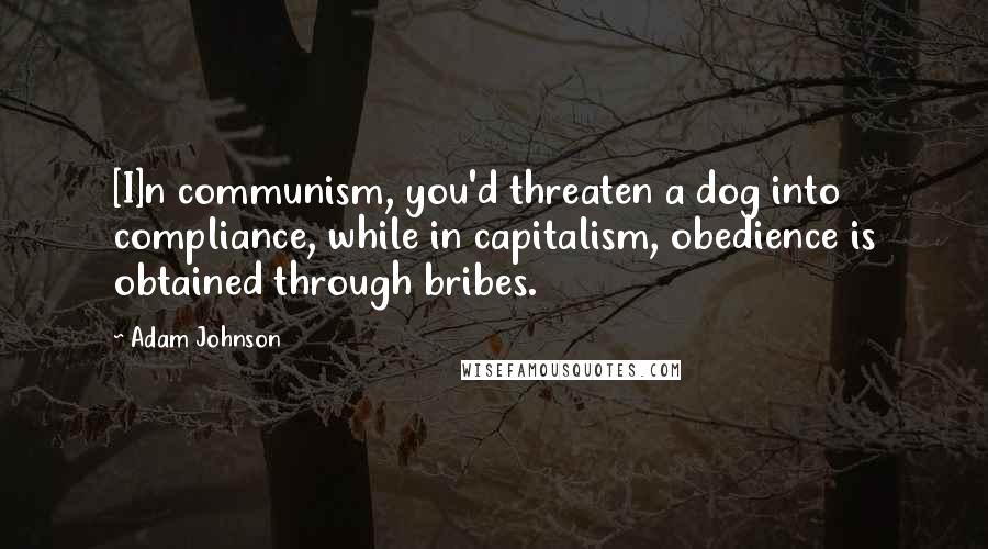 Adam Johnson Quotes: [I]n communism, you'd threaten a dog into compliance, while in capitalism, obedience is obtained through bribes.