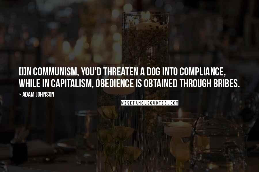 Adam Johnson Quotes: [I]n communism, you'd threaten a dog into compliance, while in capitalism, obedience is obtained through bribes.