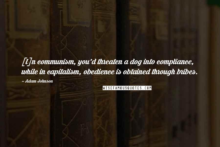 Adam Johnson Quotes: [I]n communism, you'd threaten a dog into compliance, while in capitalism, obedience is obtained through bribes.