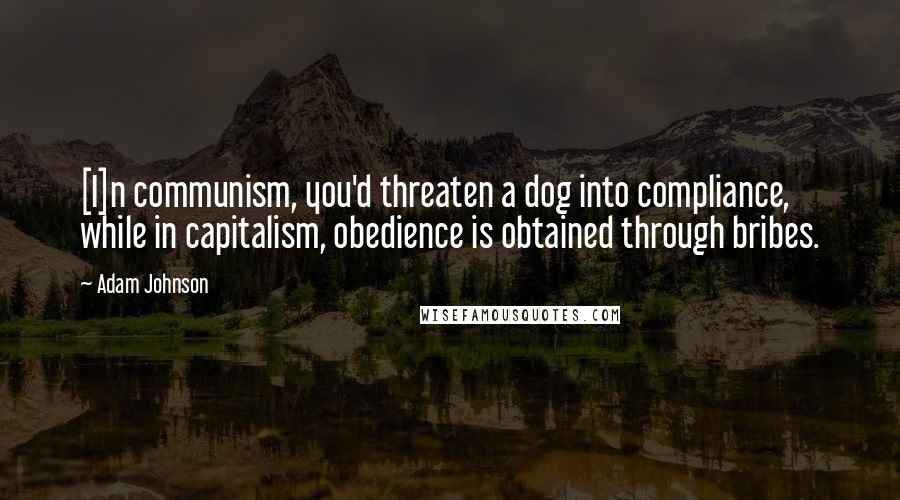 Adam Johnson Quotes: [I]n communism, you'd threaten a dog into compliance, while in capitalism, obedience is obtained through bribes.