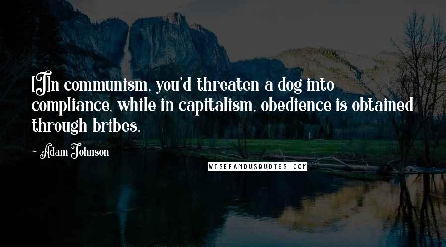 Adam Johnson Quotes: [I]n communism, you'd threaten a dog into compliance, while in capitalism, obedience is obtained through bribes.