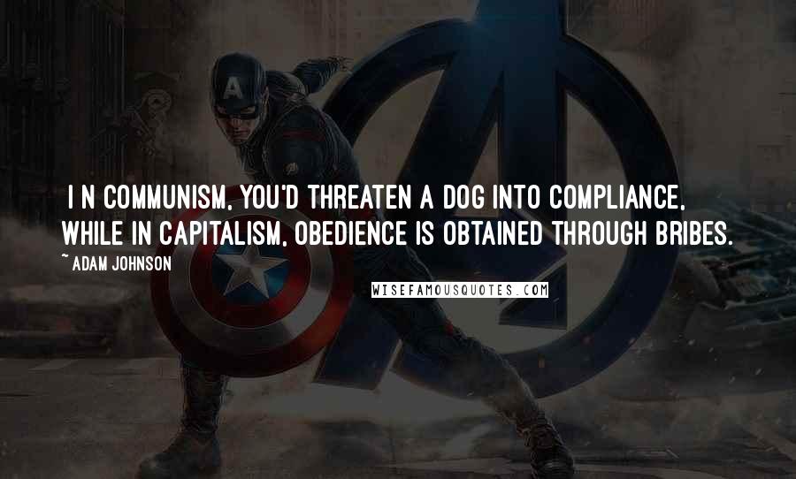 Adam Johnson Quotes: [I]n communism, you'd threaten a dog into compliance, while in capitalism, obedience is obtained through bribes.