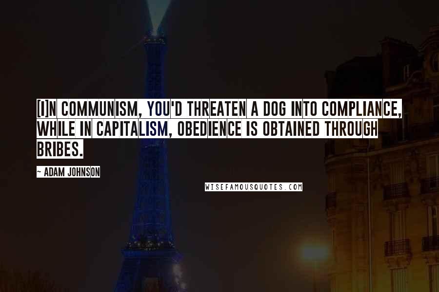 Adam Johnson Quotes: [I]n communism, you'd threaten a dog into compliance, while in capitalism, obedience is obtained through bribes.