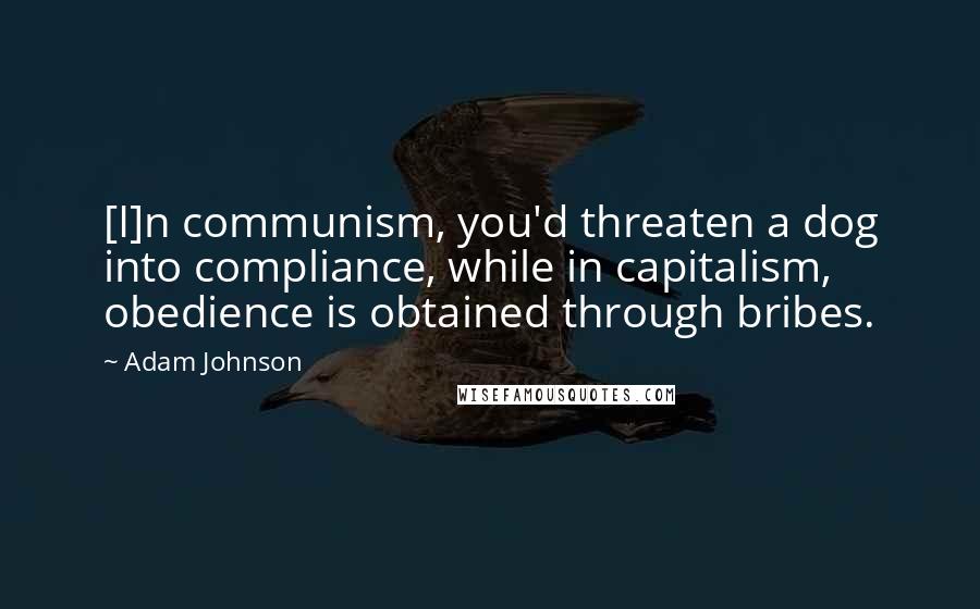 Adam Johnson Quotes: [I]n communism, you'd threaten a dog into compliance, while in capitalism, obedience is obtained through bribes.