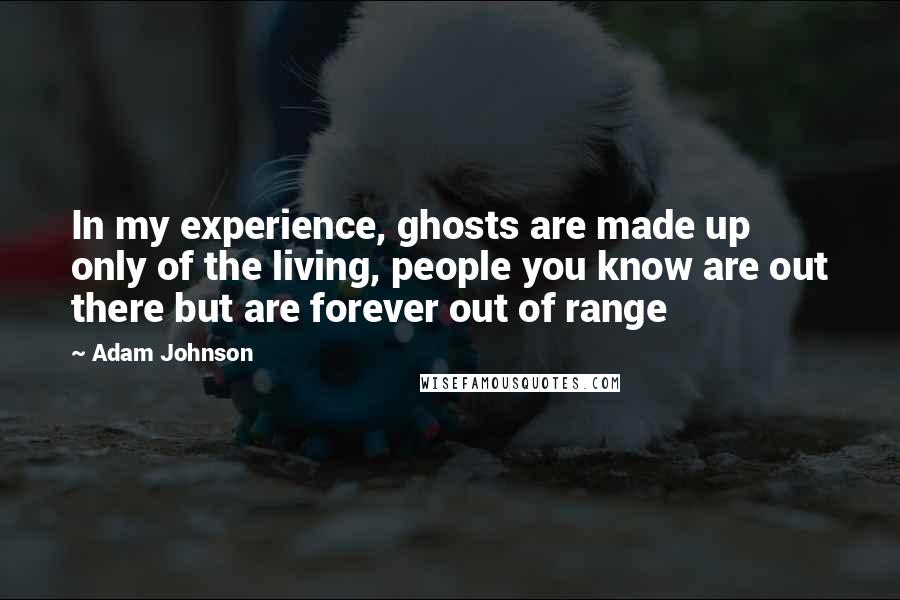 Adam Johnson Quotes: In my experience, ghosts are made up only of the living, people you know are out there but are forever out of range