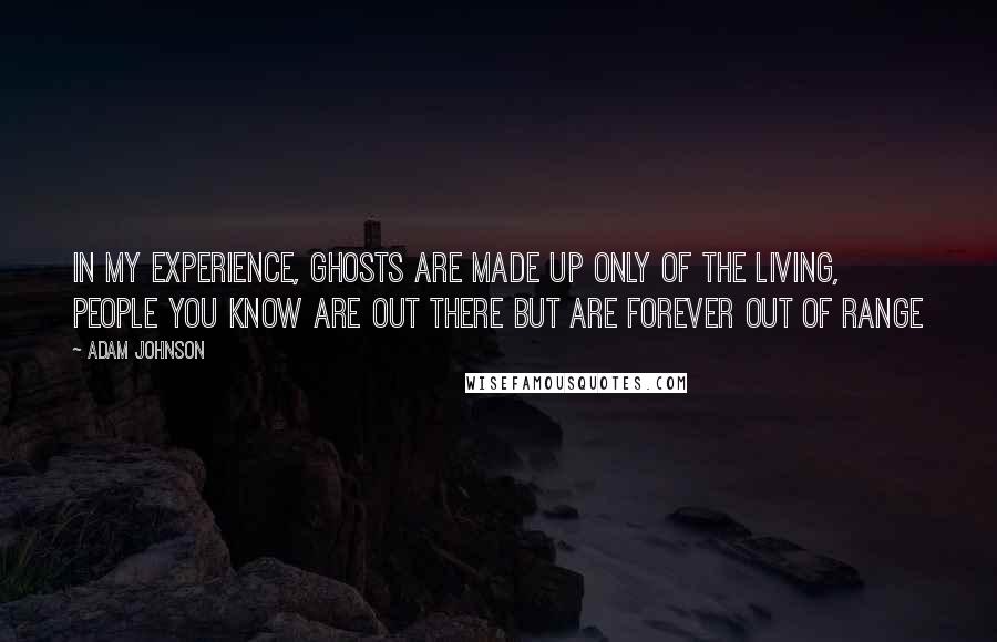 Adam Johnson Quotes: In my experience, ghosts are made up only of the living, people you know are out there but are forever out of range