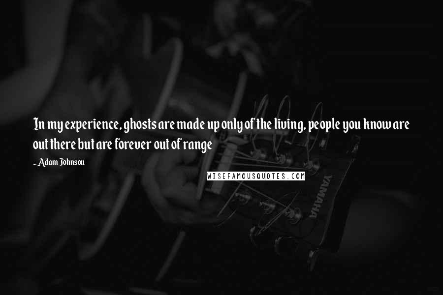 Adam Johnson Quotes: In my experience, ghosts are made up only of the living, people you know are out there but are forever out of range