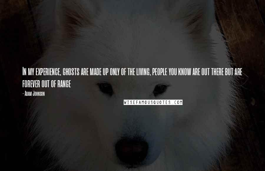 Adam Johnson Quotes: In my experience, ghosts are made up only of the living, people you know are out there but are forever out of range