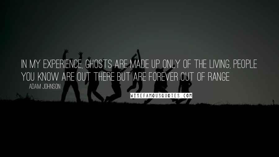 Adam Johnson Quotes: In my experience, ghosts are made up only of the living, people you know are out there but are forever out of range