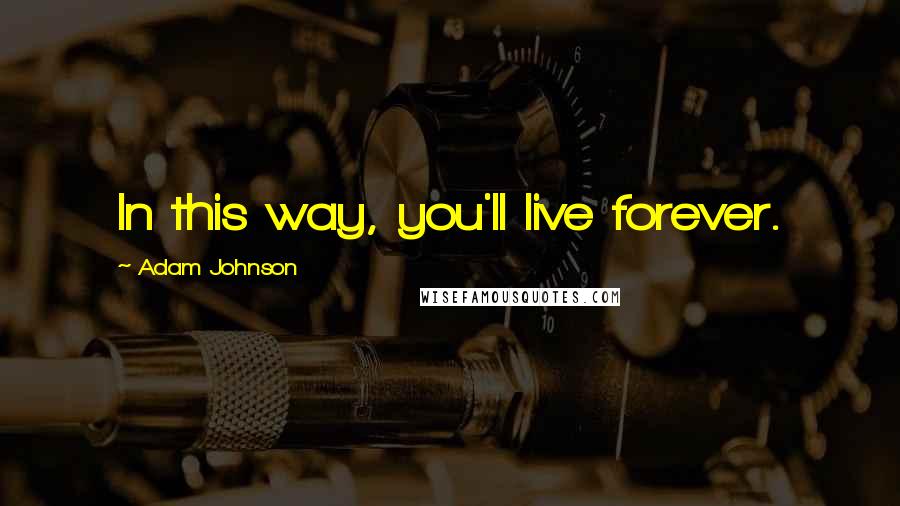 Adam Johnson Quotes: In this way, you'll live forever.