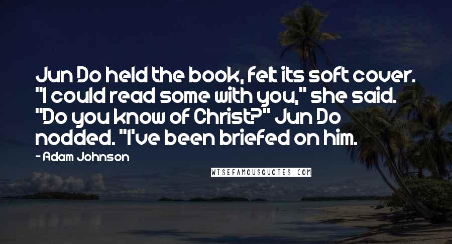 Adam Johnson Quotes: Jun Do held the book, felt its soft cover. "I could read some with you," she said. "Do you know of Christ?" Jun Do nodded. "I've been briefed on him.