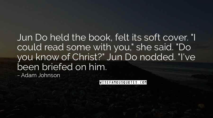 Adam Johnson Quotes: Jun Do held the book, felt its soft cover. "I could read some with you," she said. "Do you know of Christ?" Jun Do nodded. "I've been briefed on him.