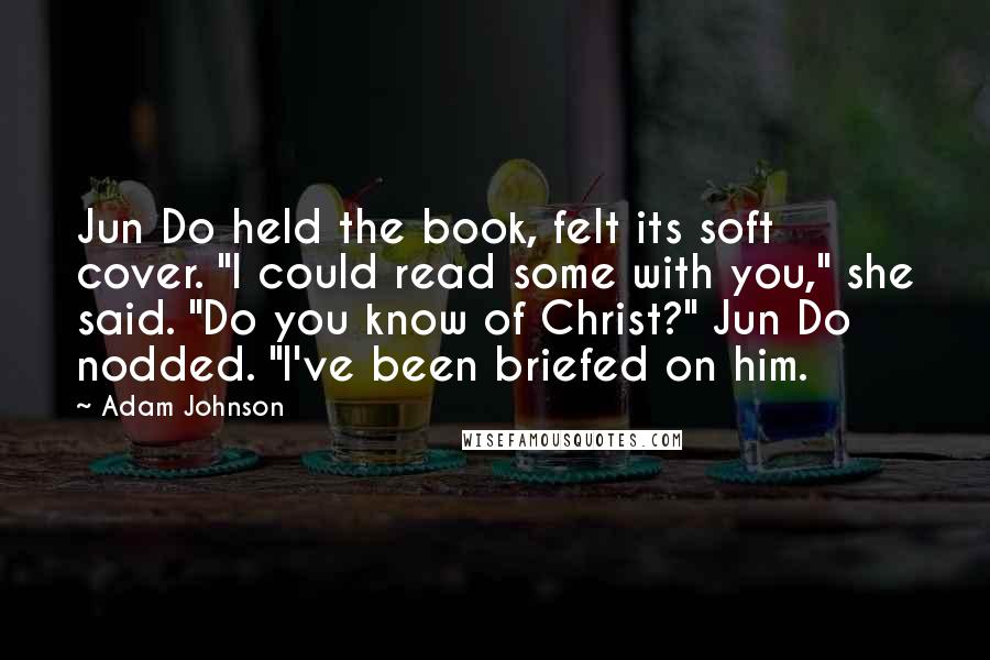 Adam Johnson Quotes: Jun Do held the book, felt its soft cover. "I could read some with you," she said. "Do you know of Christ?" Jun Do nodded. "I've been briefed on him.