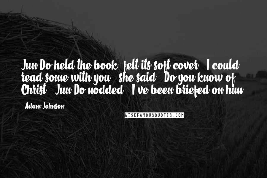 Adam Johnson Quotes: Jun Do held the book, felt its soft cover. "I could read some with you," she said. "Do you know of Christ?" Jun Do nodded. "I've been briefed on him.