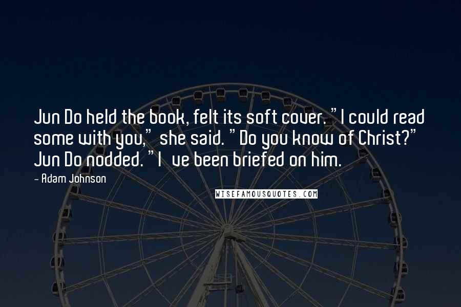 Adam Johnson Quotes: Jun Do held the book, felt its soft cover. "I could read some with you," she said. "Do you know of Christ?" Jun Do nodded. "I've been briefed on him.