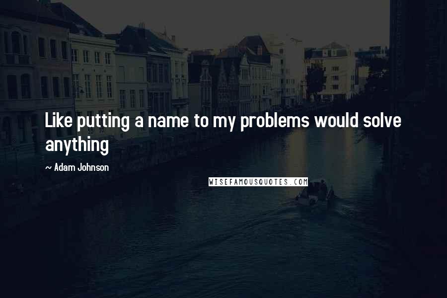 Adam Johnson Quotes: Like putting a name to my problems would solve anything