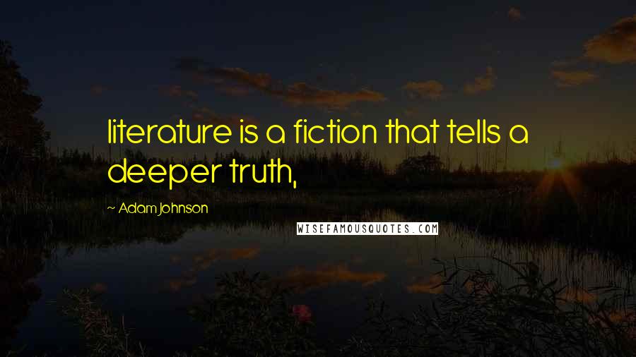 Adam Johnson Quotes: literature is a fiction that tells a deeper truth,