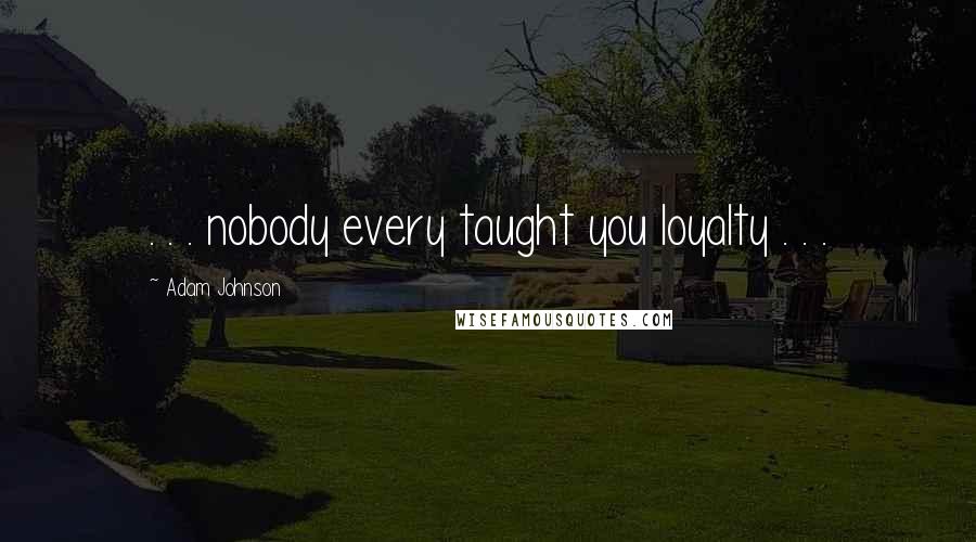 Adam Johnson Quotes: . . . nobody every taught you loyalty . . .