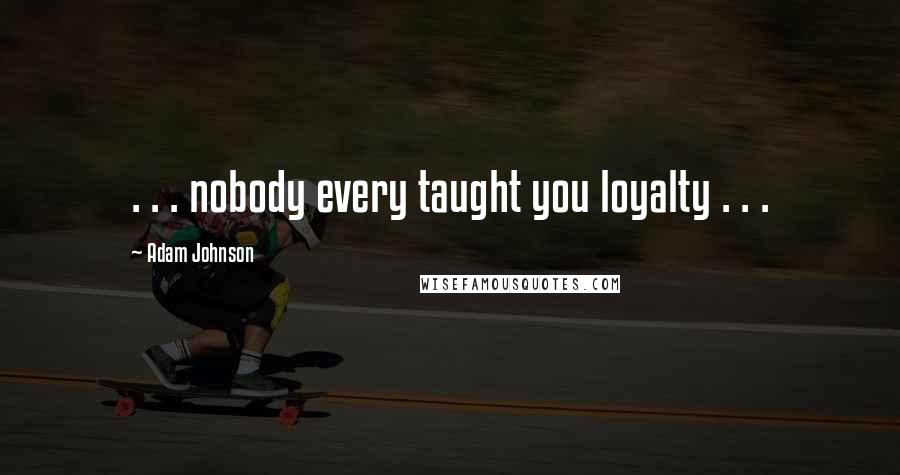 Adam Johnson Quotes: . . . nobody every taught you loyalty . . .