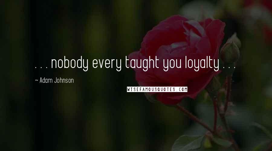 Adam Johnson Quotes: . . . nobody every taught you loyalty . . .