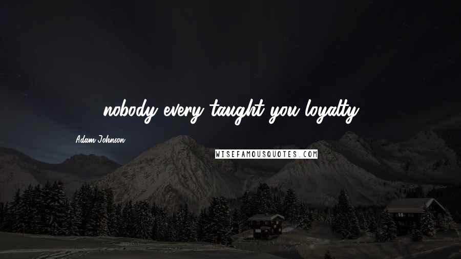 Adam Johnson Quotes: . . . nobody every taught you loyalty . . .