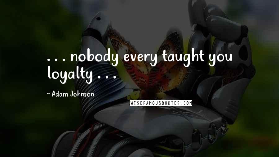 Adam Johnson Quotes: . . . nobody every taught you loyalty . . .