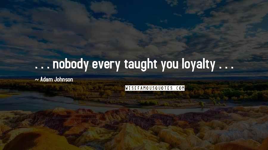 Adam Johnson Quotes: . . . nobody every taught you loyalty . . .