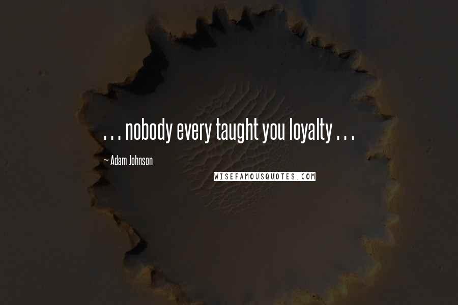 Adam Johnson Quotes: . . . nobody every taught you loyalty . . .