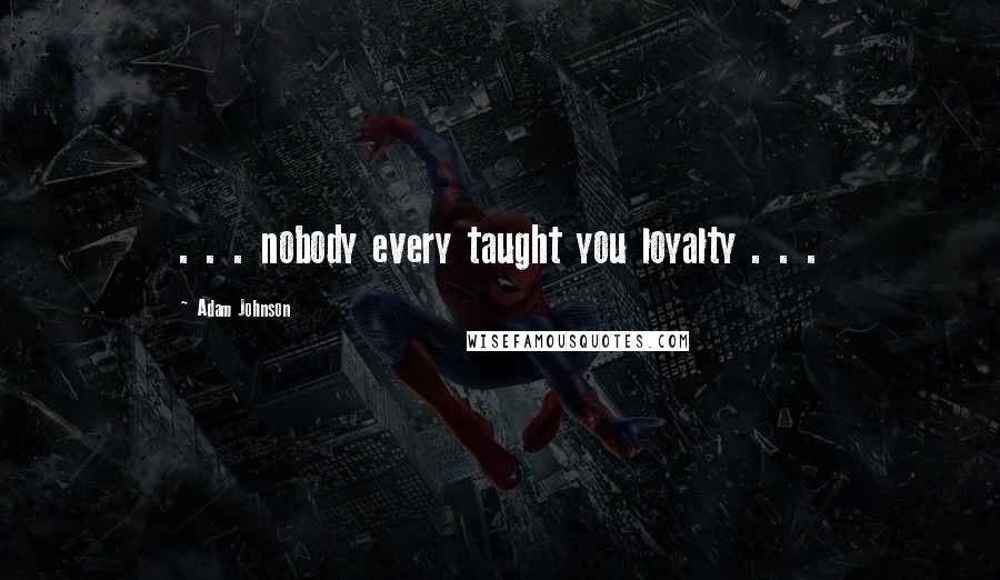 Adam Johnson Quotes: . . . nobody every taught you loyalty . . .