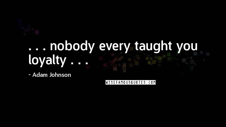 Adam Johnson Quotes: . . . nobody every taught you loyalty . . .
