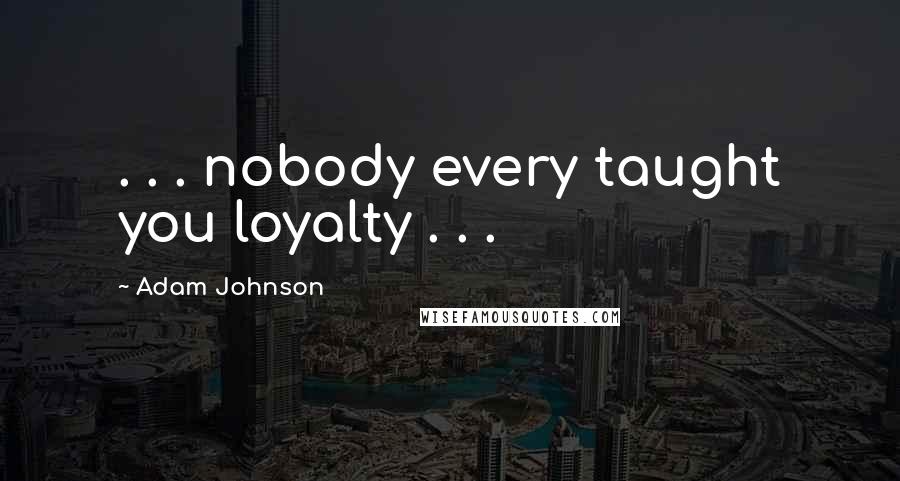 Adam Johnson Quotes: . . . nobody every taught you loyalty . . .