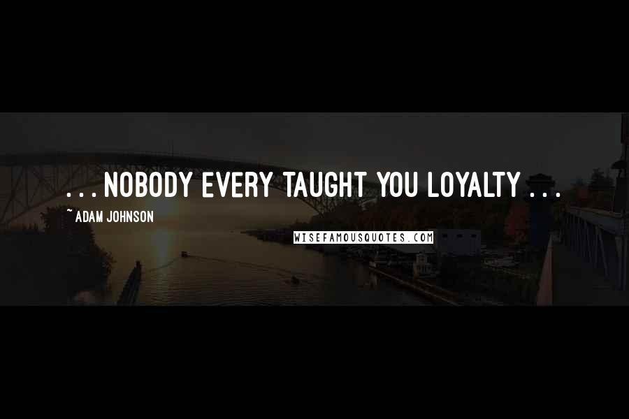 Adam Johnson Quotes: . . . nobody every taught you loyalty . . .