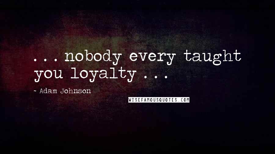 Adam Johnson Quotes: . . . nobody every taught you loyalty . . .