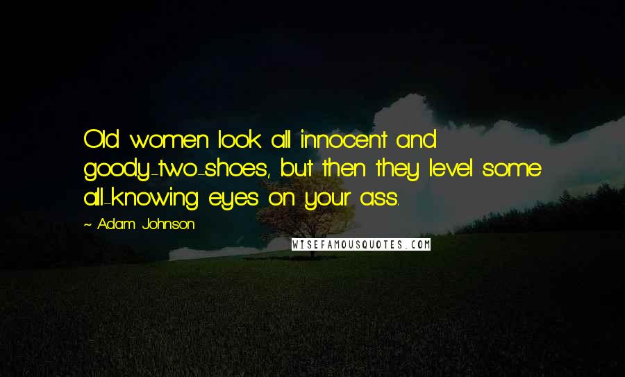 Adam Johnson Quotes: Old women look all innocent and goody-two-shoes, but then they level some all-knowing eyes on your ass.