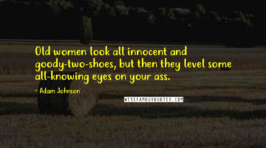 Adam Johnson Quotes: Old women look all innocent and goody-two-shoes, but then they level some all-knowing eyes on your ass.