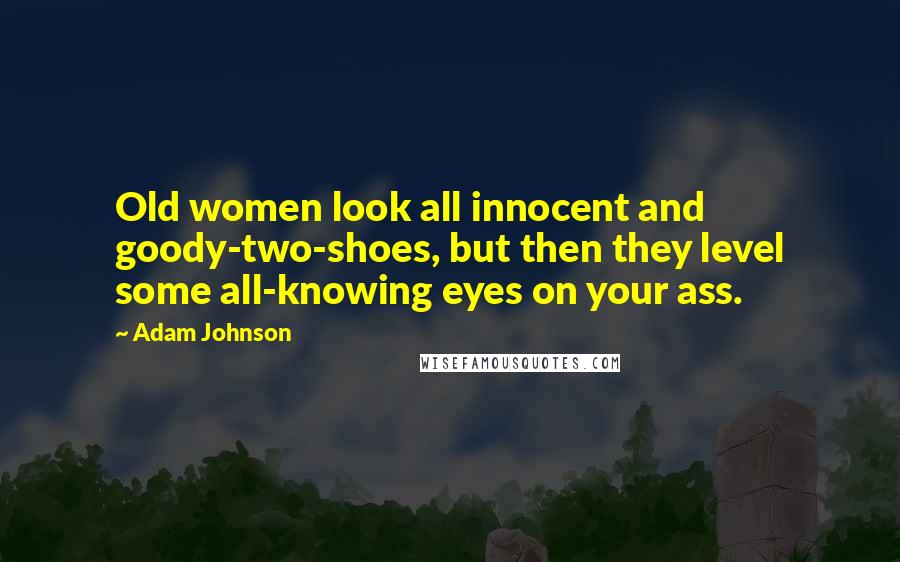 Adam Johnson Quotes: Old women look all innocent and goody-two-shoes, but then they level some all-knowing eyes on your ass.