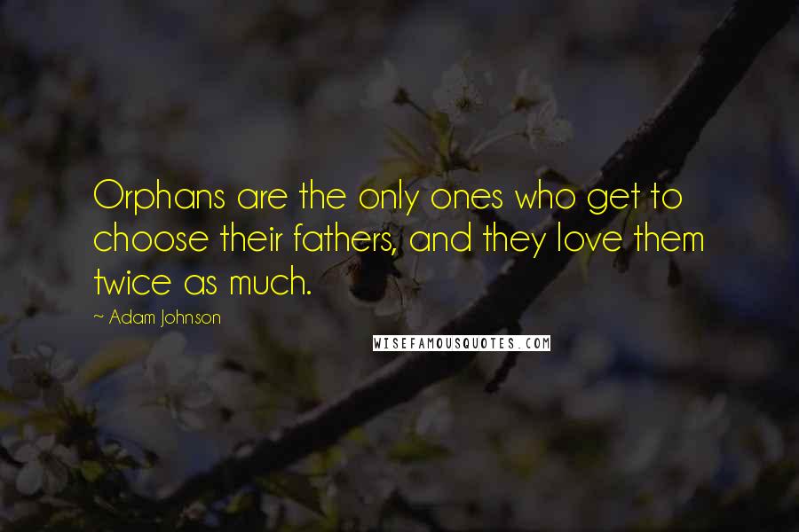 Adam Johnson Quotes: Orphans are the only ones who get to choose their fathers, and they love them twice as much.