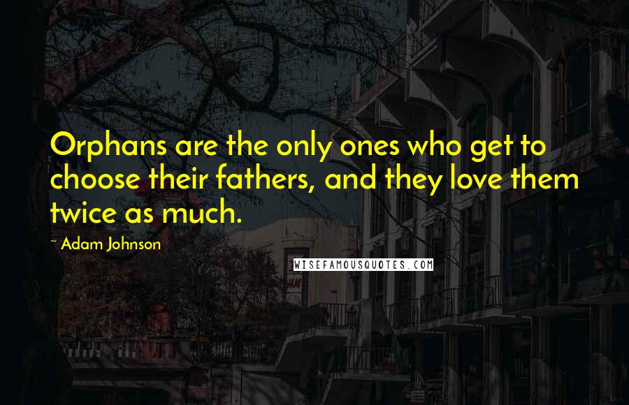 Adam Johnson Quotes: Orphans are the only ones who get to choose their fathers, and they love them twice as much.