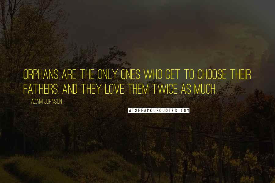 Adam Johnson Quotes: Orphans are the only ones who get to choose their fathers, and they love them twice as much.