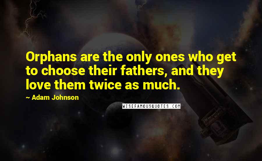 Adam Johnson Quotes: Orphans are the only ones who get to choose their fathers, and they love them twice as much.