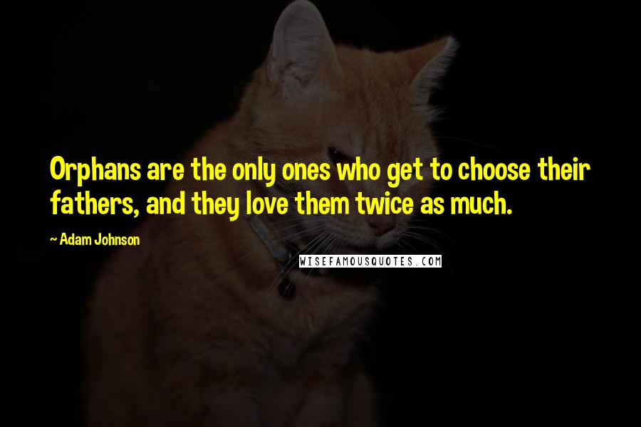 Adam Johnson Quotes: Orphans are the only ones who get to choose their fathers, and they love them twice as much.