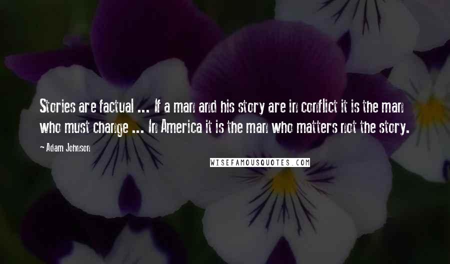 Adam Johnson Quotes: Stories are factual ... If a man and his story are in conflict it is the man who must change ... In America it is the man who matters not the story.