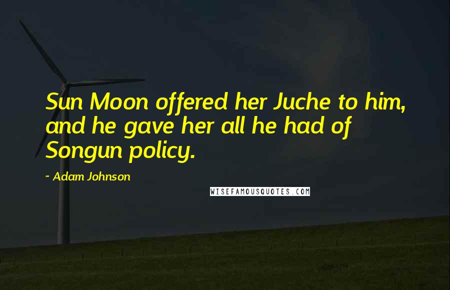 Adam Johnson Quotes: Sun Moon offered her Juche to him, and he gave her all he had of Songun policy.