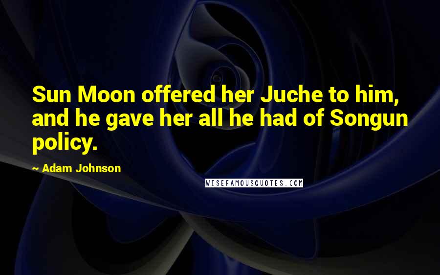 Adam Johnson Quotes: Sun Moon offered her Juche to him, and he gave her all he had of Songun policy.