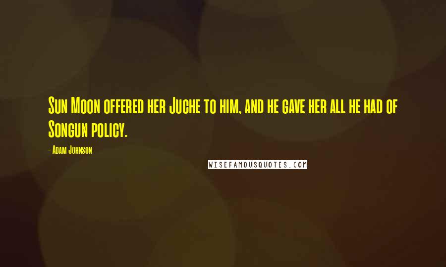 Adam Johnson Quotes: Sun Moon offered her Juche to him, and he gave her all he had of Songun policy.