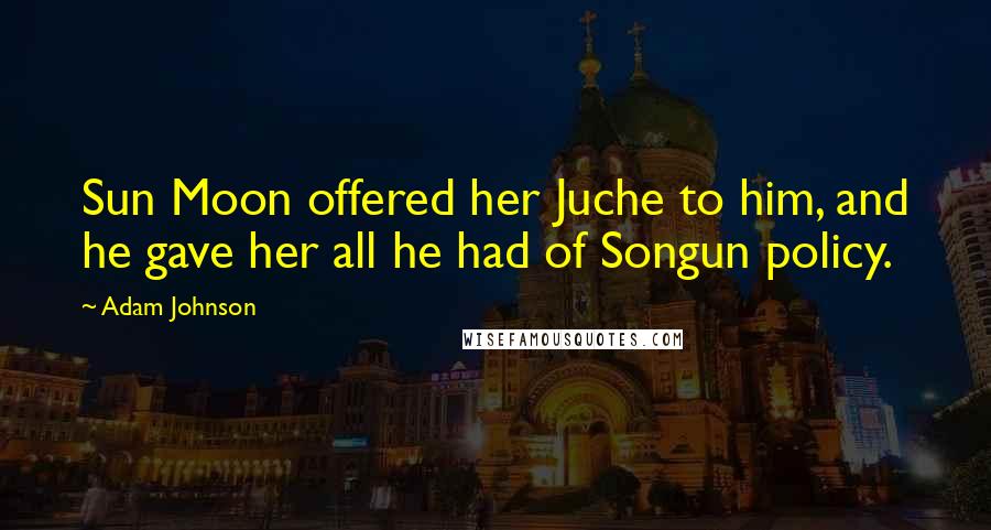 Adam Johnson Quotes: Sun Moon offered her Juche to him, and he gave her all he had of Songun policy.