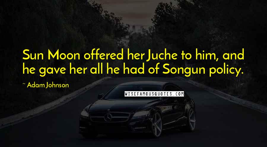 Adam Johnson Quotes: Sun Moon offered her Juche to him, and he gave her all he had of Songun policy.