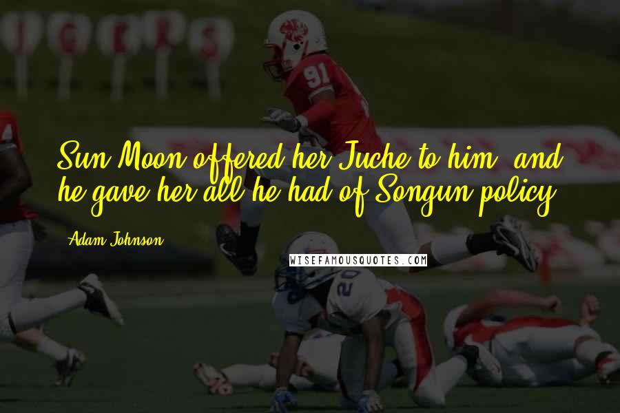 Adam Johnson Quotes: Sun Moon offered her Juche to him, and he gave her all he had of Songun policy.