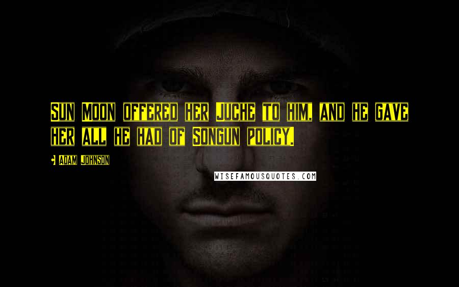 Adam Johnson Quotes: Sun Moon offered her Juche to him, and he gave her all he had of Songun policy.