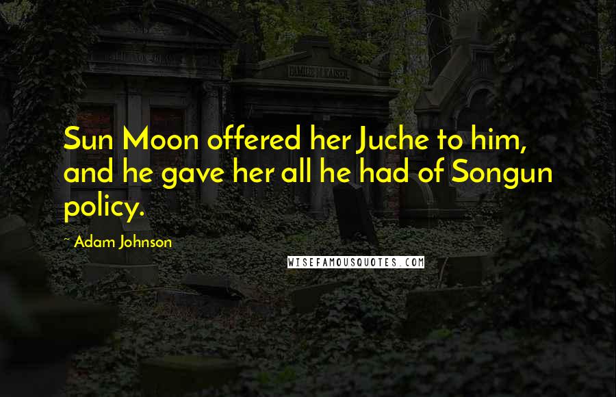 Adam Johnson Quotes: Sun Moon offered her Juche to him, and he gave her all he had of Songun policy.
